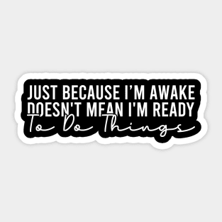 Just Because I'm Awake Doesn't Mean I'm Ready To Do Things Sticker